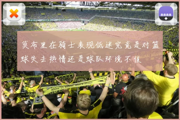 莫布里在骑士表现低迷究竟是对篮球失去热情还是球队环境不佳